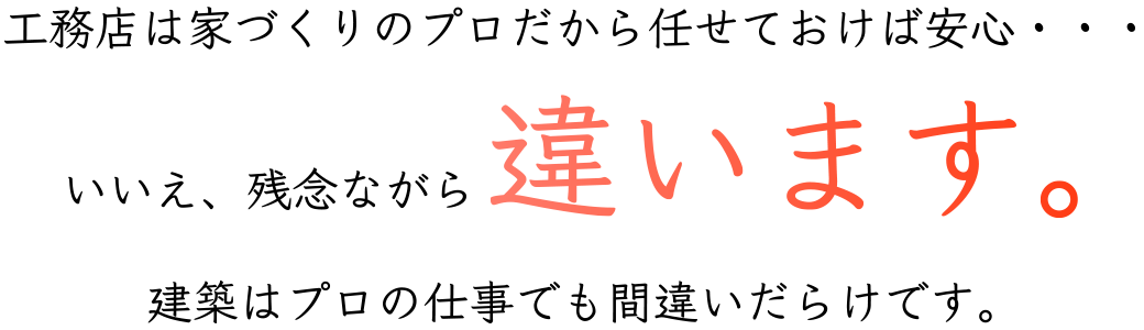 工務店は家づくりのプロだから任せておけば安心・・・「いいえ、残念ながら 違います。」建築はプロの仕事でも間違いだらけです。